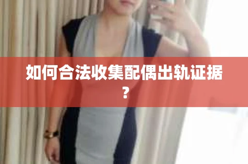 如何合法收集配偶出轨证据？