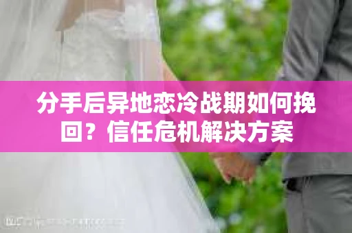 分手后异地恋冷战期如何挽回?信任危机解决方案 分手后异地恋冷战期如何挽回?信任危机解决方案