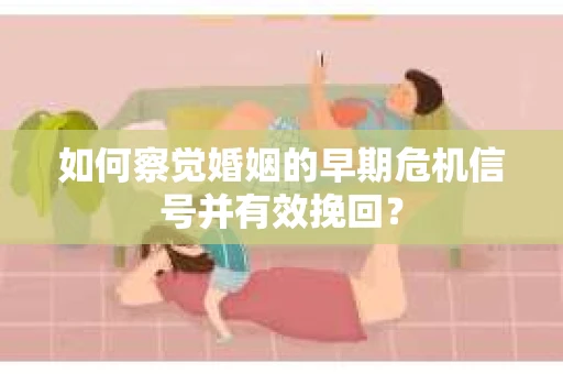 如何察觉婚姻的早期危机信号并有效挽回？