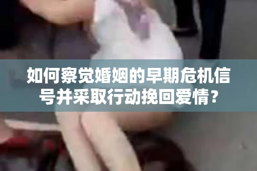 如何察觉婚姻的早期危机信号并采取行动挽回爱情？