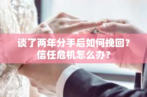 谈了两年分手后如何挽回？信任危机怎么办？
