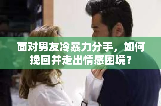 面对男友冷暴力分手，如何挽回并走出情感困境？