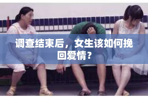 调查结束后，女生该如何挽回爱情？