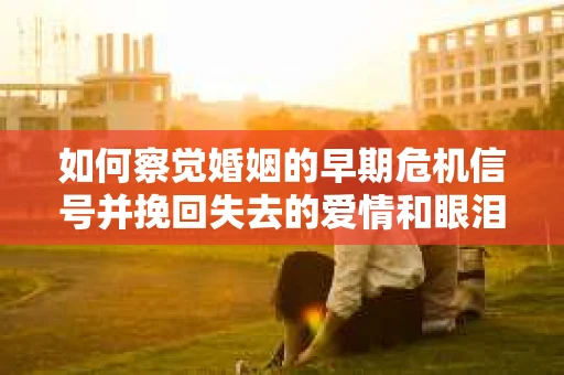 如何察觉婚姻的早期危机信号并挽回失去的爱情和眼泪? 如何察觉婚姻的早期危机信号并挽回失去的爱情和眼泪?