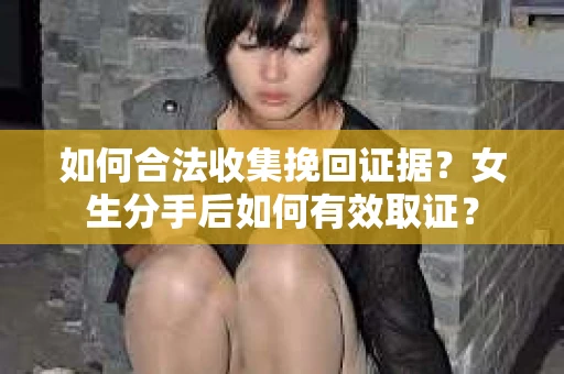 如何合法收集挽回证据？女生分手后如何有效取证？