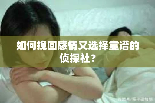 如何挽回感情又选择靠谱的侦探社? 如何挽回感情又选择靠谱的侦探社?