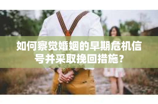 如何察觉婚姻的早期危机信号并采取挽回措施？