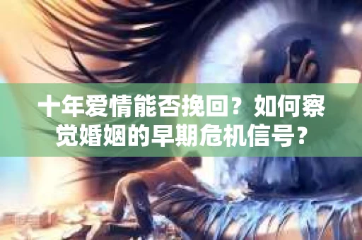 十年爱情能否挽回?如何察觉婚姻的早期危机信号? 十年爱情能否挽回?如何察觉婚姻的早期危机信号?