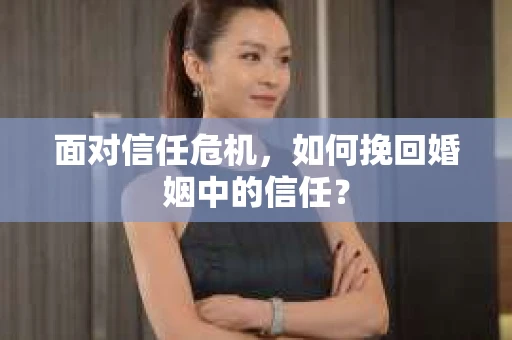 面对信任危机，如何挽回婚姻中的信任？