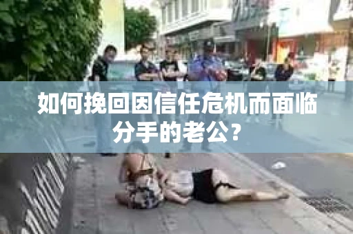 如何挽回因信任危机而面临分手的老公？