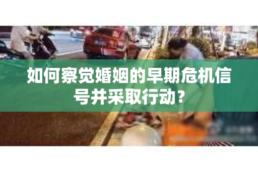如何察觉婚姻的早期危机信号并采取行动? 如何察觉婚姻的早期危机信号并采取行动?