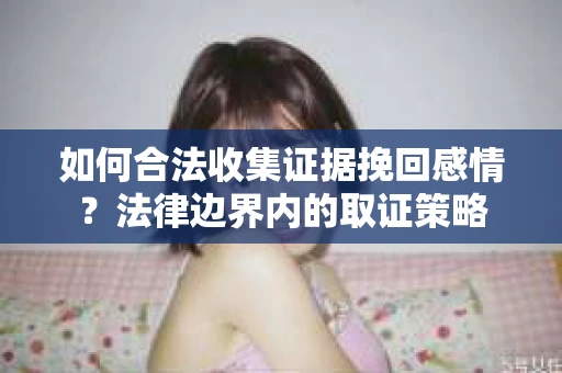 如何合法收集证据挽回感情？法律边界内的取证策略