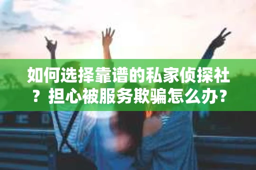 如何选择靠谱的私家侦探社？担心被服务欺骗怎么办？