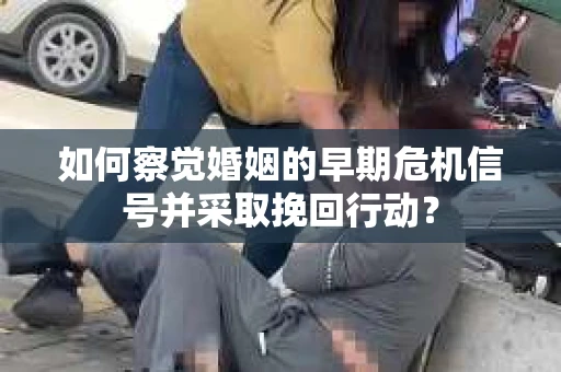 如何察觉婚姻的早期危机信号并采取挽回行动？
