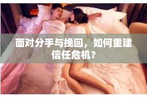 面对分手与挽回,如何重建信任危机? 面对分手与挽回,如何重建信任危机?