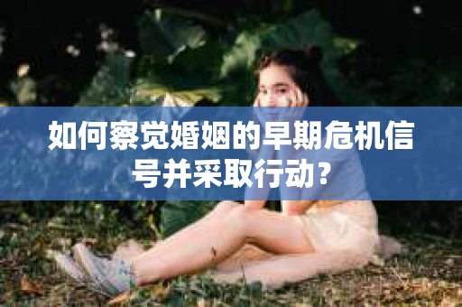 如何察觉婚姻的早期危机信号并采取行动？