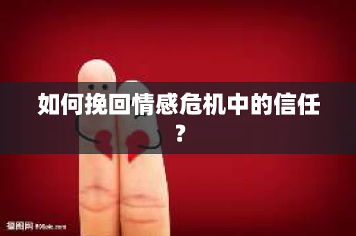 如何挽回情感危机中的信任？