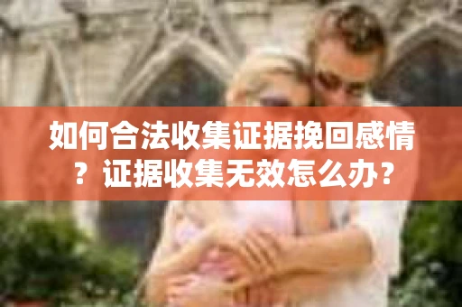 如何合法收集证据挽回感情？证据收集无效怎么办？