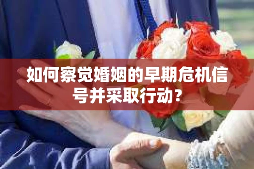 如何察觉婚姻的早期危机信号并采取行动？