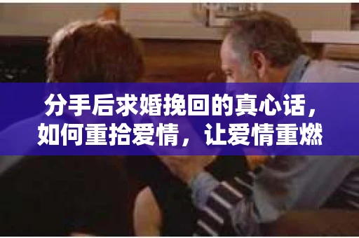 分手后求婚挽回的真心话，如何重拾爱情，让爱情重燃？