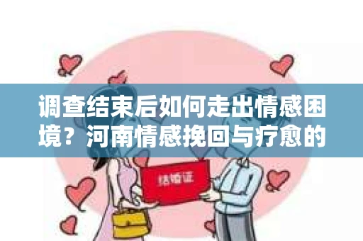 调查结束后如何走出情感困境？河南情感挽回与疗愈的实用方法