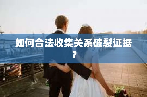 如何合法收集关系破裂证据？