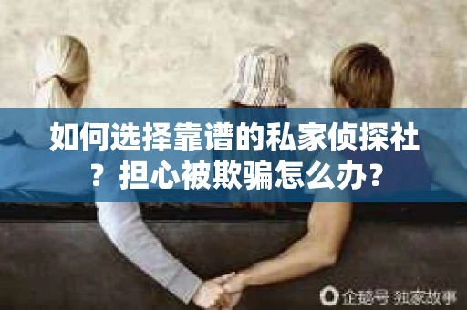如何选择靠谱的私家侦探社？担心被欺骗怎么办？