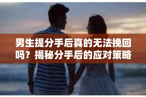 男生提分手后真的无法挽回吗？揭秘分手后的应对策略