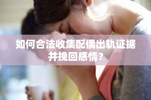 如何合法收集配偶出轨证据并挽回感情？