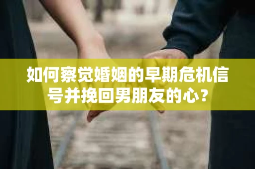 如何察觉婚姻的早期危机信号并挽回男朋友的心？