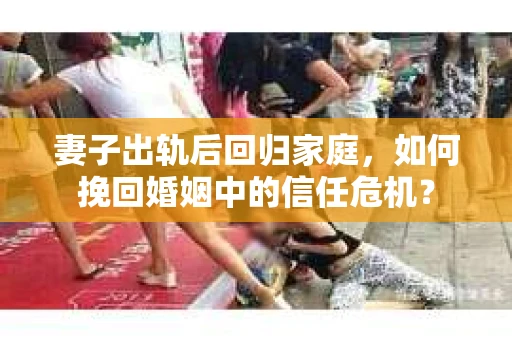 妻子出轨后回归家庭，如何挽回婚姻中的信任危机？