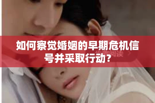 如何察觉婚姻的早期危机信号并采取行动？
