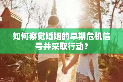如何察觉婚姻的早期危机信号并采取行动？