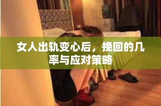 女人出轨变心后，挽回的几率与应对策略
