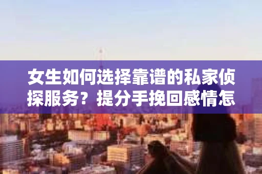 女生如何选择靠谱的私家侦探服务？提分手挽回感情怎么办？