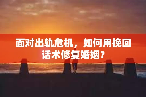 面对出轨危机，如何用挽回话术修复婚姻？