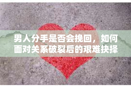 男人分手是否会挽回，如何面对关系破裂后的艰难抉择？