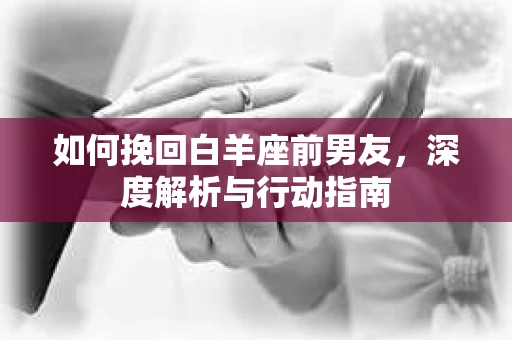如何挽回白羊座前男友，深度解析与行动指南