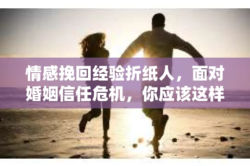 情感挽回经验折纸人，面对婚姻信任危机，你应该这样做