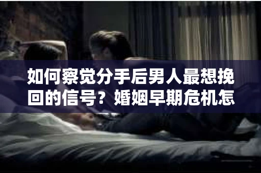 如何察觉分手后男人最想挽回的信号？婚姻早期危机怎么办？