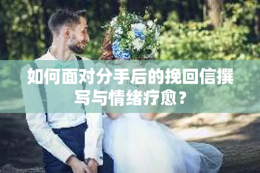 如何面对分手后的挽回信撰写与情绪疗愈？