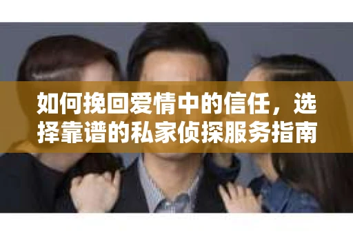 如何挽回爱情中的信任，选择靠谱的私家侦探服务指南
