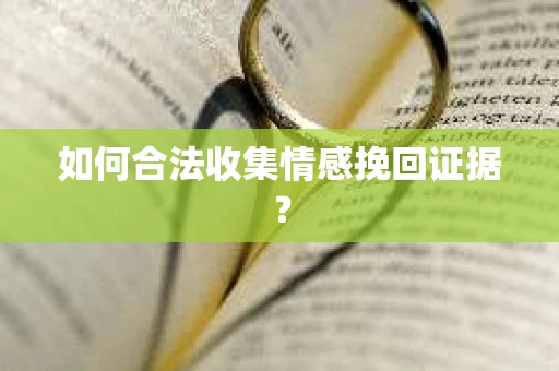 如何合法收集情感挽回证据? 如何合法收集情感挽回证据?