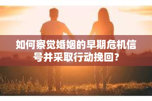 如何察觉婚姻的早期危机信号并采取行动挽回？