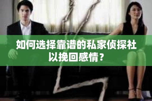 如何选择靠谱的私家侦探社以挽回感情？
