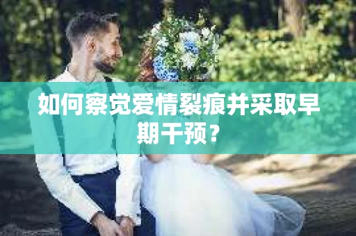 如何察觉爱情裂痕并采取早期干预? 如何察觉爱情裂痕并采取早期干预?