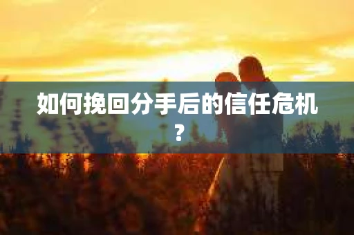如何挽回分手后的信任危机？