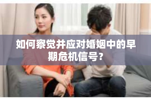 如何察觉并应对婚姻中的早期危机信号？