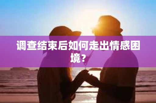 调查结束后如何走出情感困境? 调查结束后如何走出情感困境?