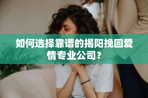 如何选择靠谱的揭阳挽回爱情专业公司？